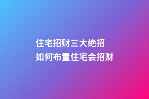 住宅招财三大绝招 如何布置住宅会招财